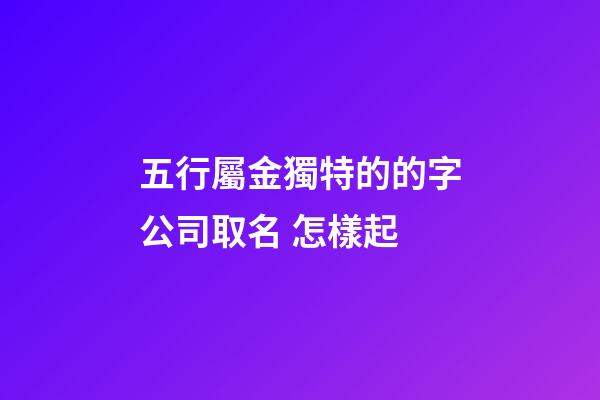 五行屬金獨特的的字公司取名 怎樣起-第1張-公司起名-玄機派